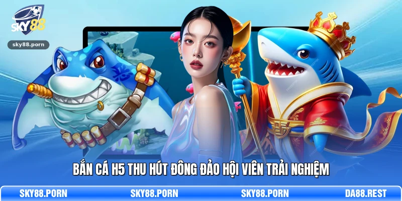 Bắn Cá H5 thu hút đông đảo hội viên trải nghiệm