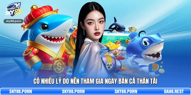 Có nhiều lý do nên tham gia ngay Bắn Cá Thần Tài