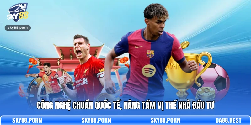 Công nghệ chuẩn quốc tế, nâng tầm vị thế nhà đầu tư 