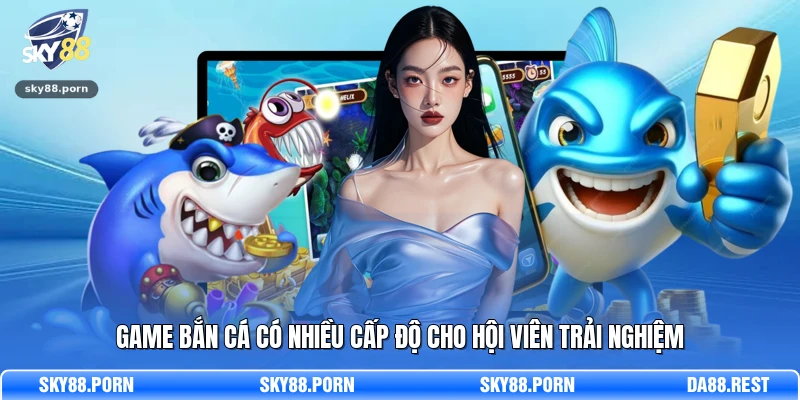 Game bắn cá có nhiều cấp độ cho hội viên trải nghiệm