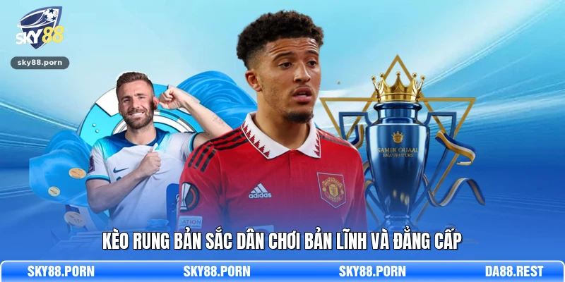 Kèo rung bản sắc dân chơi bản lĩnh và đẳng cấp