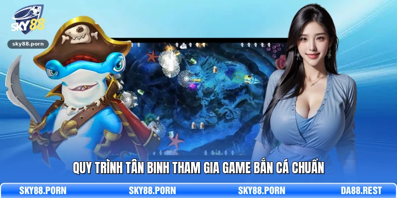 Quy trình tân binh tham gia game bắn cá chuẩn